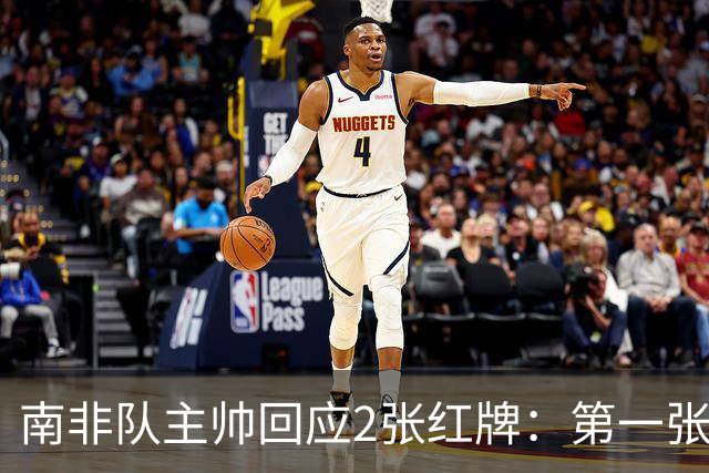 南非队主帅回应2张红牌：第一张无异议 第二张量刑过重